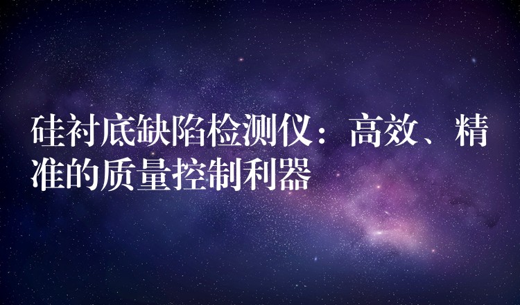 硅衬底缺陷检测仪:高效、精准的质量控制利器