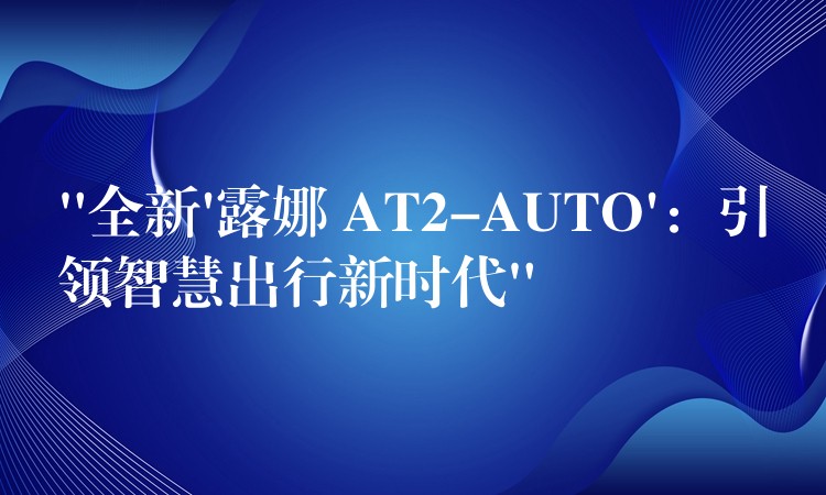 “全新’露娜 AT2-AUTO’:引领智慧出行新时代”