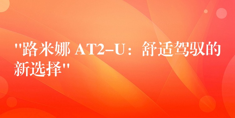 “路米娜 AT2-U:舒适驾驭的新选择”
