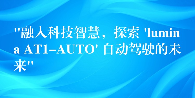 “融入科技智慧,探索 ‘lumina AT1-AUTO’ 自动驾驶的未来”
