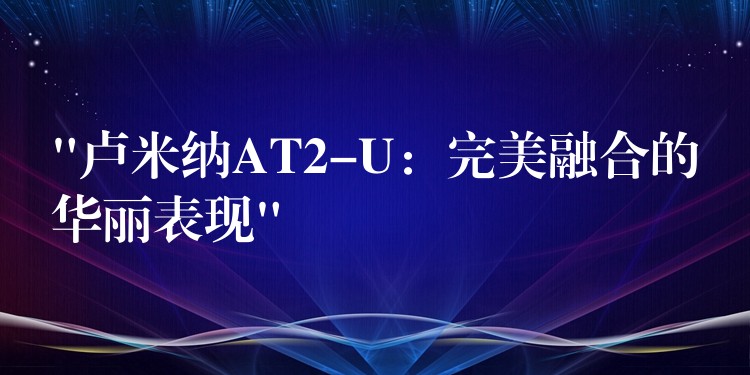 “卢米纳AT2-U:完美融合的华丽表现”