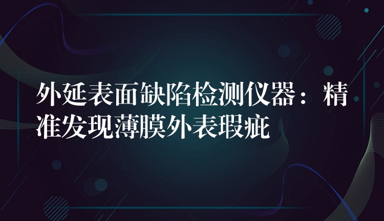 外延表面缺陷检测仪器:精准发现薄膜外表瑕疵
