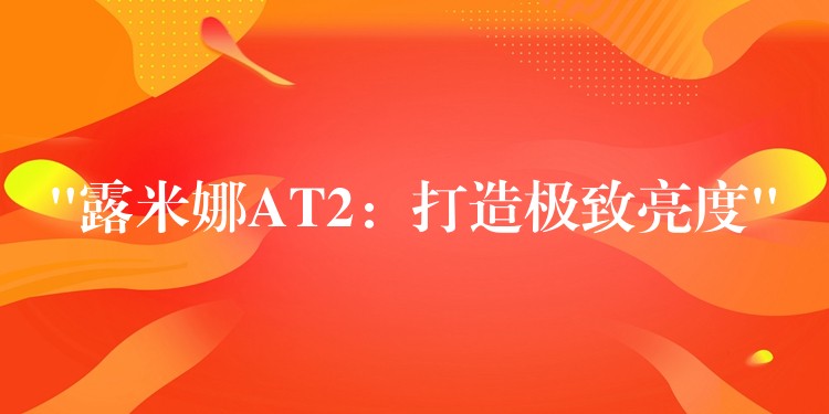“露米娜AT2:打造极致亮度”