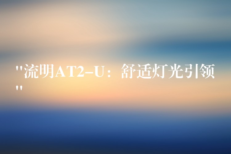 “流明AT2-U:舒适灯光引领”