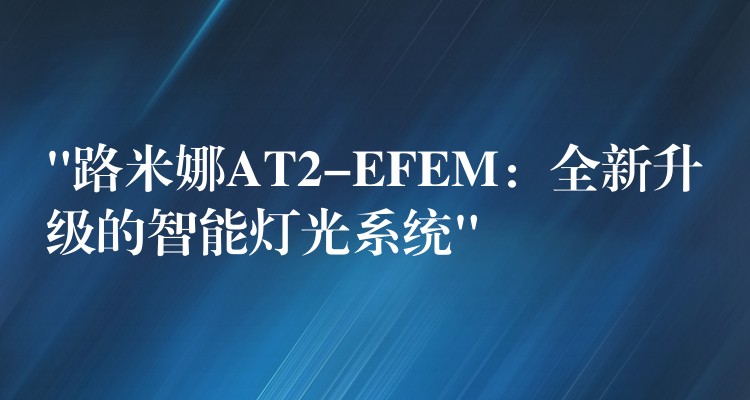 “路米娜AT2-EFEM：全新升级的智能灯光系统”