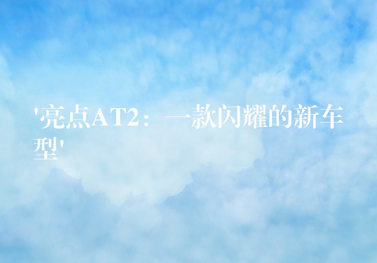 ‘亮点AT2:一款闪耀的新车型’