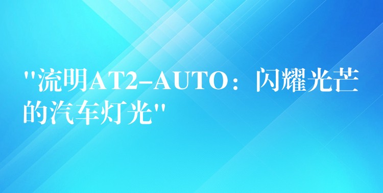 “流明AT2-AUTO:闪耀光芒的汽车灯光”