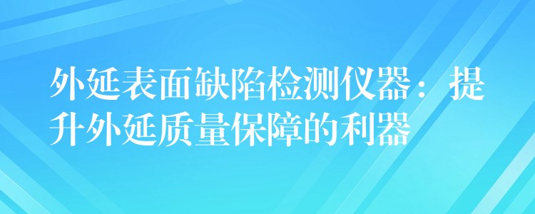 外延表面缺陷检测仪器:提升外延质量保障的利器