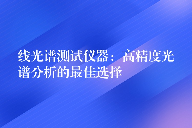 线光谱测试仪器:高精度光谱分析的最佳选择