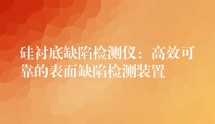 硅衬底缺陷检测仪:高效可靠的表面缺陷检测装置