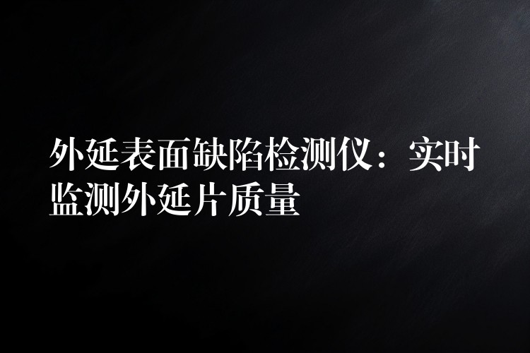 外延表面缺陷检测仪:实时监测外延片质量