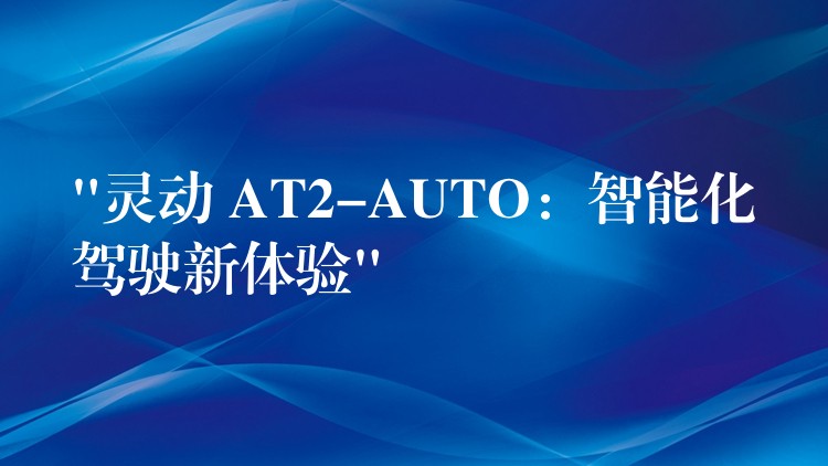 “灵动 AT2-AUTO:智能化驾驶新体验”
