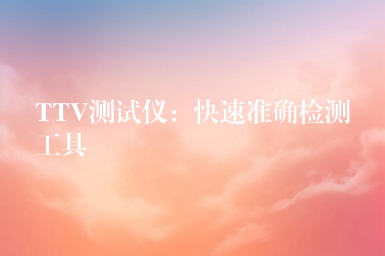 TTV测试仪:快速准确检测工具