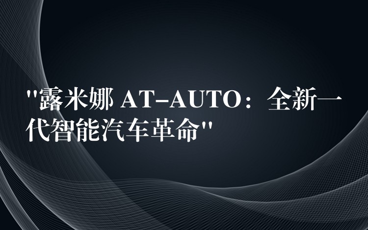 “露米娜 AT-AUTO:全新一代智能汽车革命”