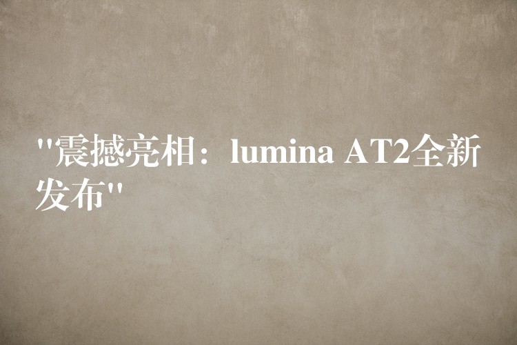 “震撼亮相:lumina AT2全新发布”