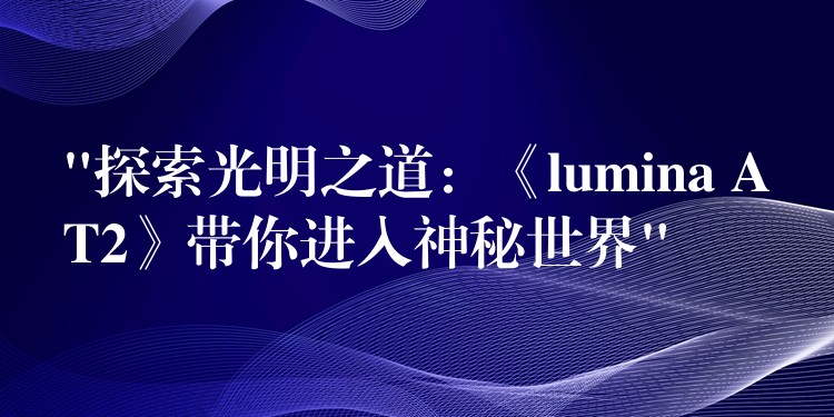 “探索光明之道:《lumina AT2》带你进入神秘世界”