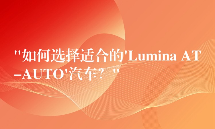 “如何选择适合的’Lumina AT-AUTO’汽车?”