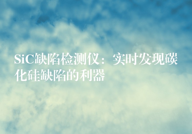 SiC缺陷检测仪:实时发现碳化硅缺陷的利器
