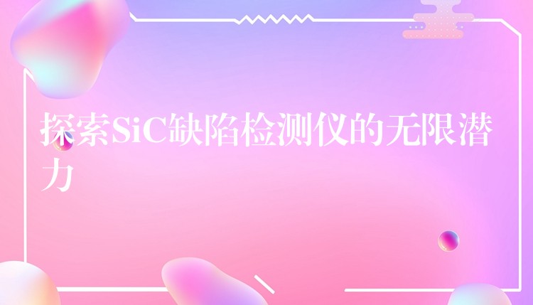 探索SiC缺陷检测仪的无限潜力