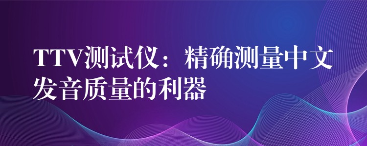 TTV测试仪:精确测量中文发音质量的利器