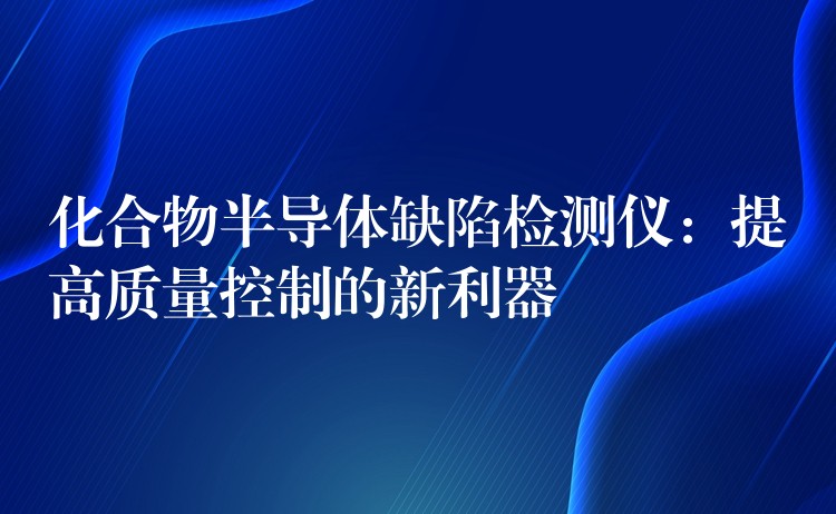 化合物半导体缺陷检测仪:提高质量控制的新利器