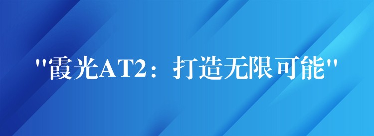 “霞光AT2:打造无限可能”