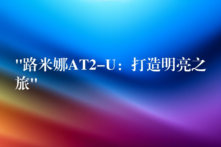 “路米娜AT2-U:打造明亮之旅”