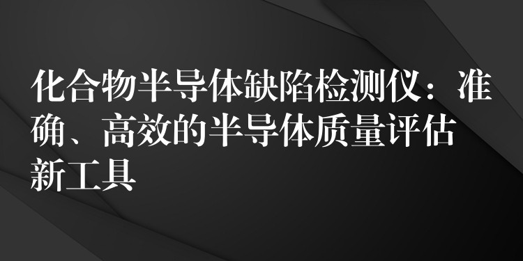 化合物半导体缺陷检测仪:准确、高效的半导体质量评估新工具