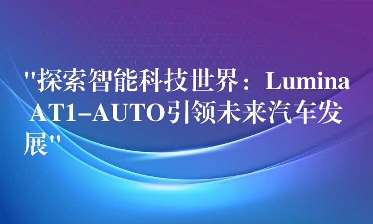 “探索智能科技世界:Lumina AT1-AUTO引领未来汽车发展”