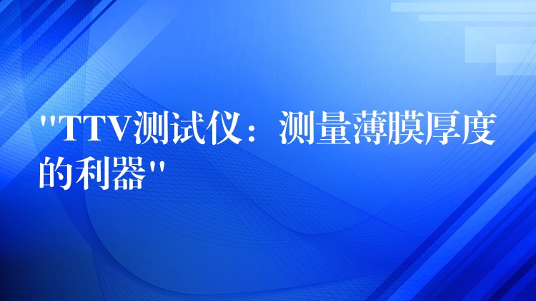 “TTV测试仪:测量薄膜厚度的利器”