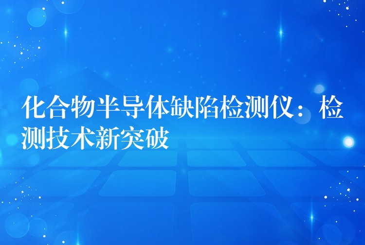 化合物半导体缺陷检测仪:检测技术新突破