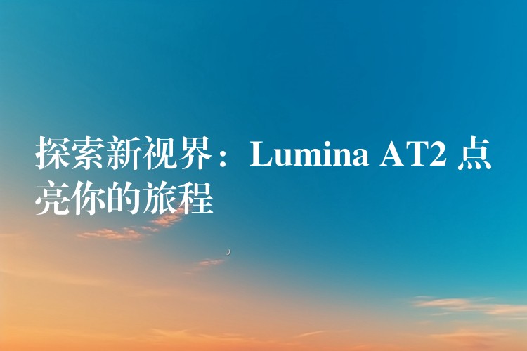 探索新视界：Lumina AT2 点亮你的旅程