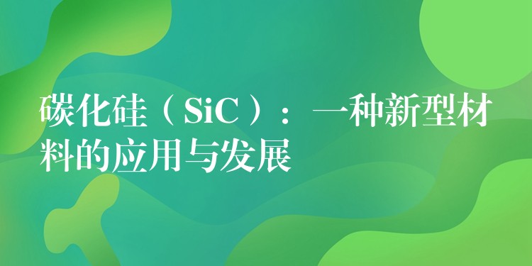 碳化硅(SiC):一种新型材料的应用与发展