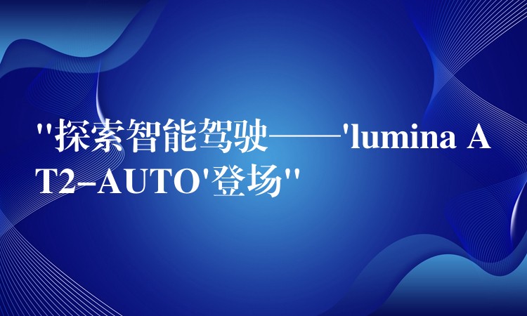 “探索智能驾驶——’lumina AT2-AUTO’登场”