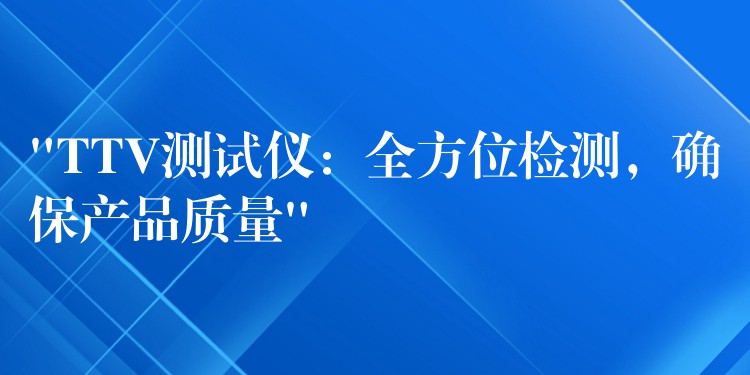 “TTV测试仪:全方位检测,确保产品质量”