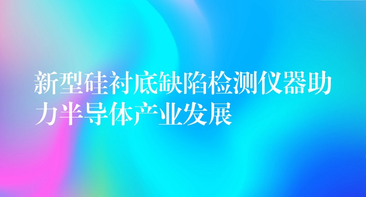新型硅衬底缺陷检测仪器助力半导体产业发展