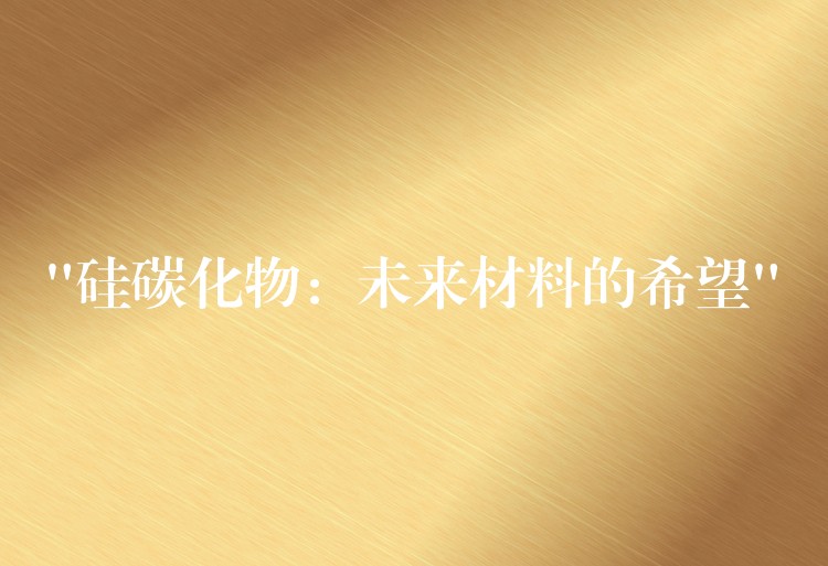 “硅碳化物:未来材料的希望”