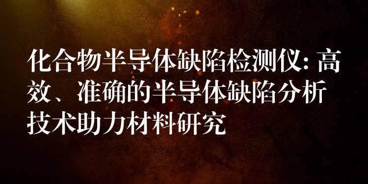 化合物半导体缺陷检测仪: 高效、准确的半导体缺陷分析技术助力材料研究