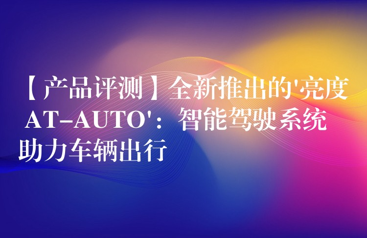 【产品评测】全新推出的’亮度 AT-AUTO’:智能驾驶系统助力车辆出行