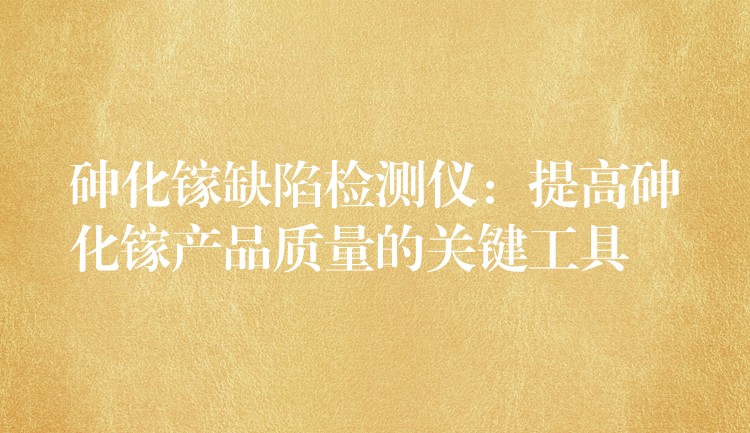 砷化镓缺陷检测仪：提高砷化镓产品质量的关键工具