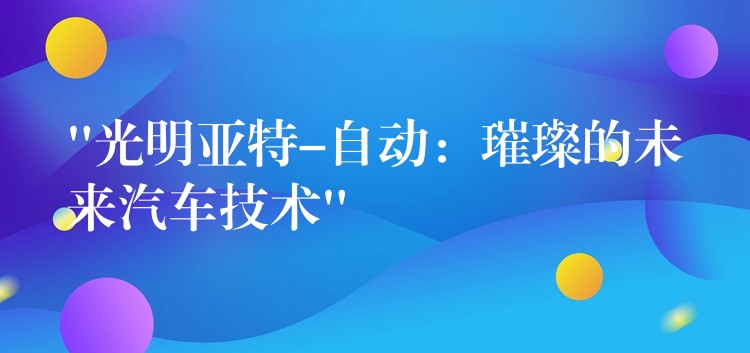 “光明亚特-自动:璀璨的未来汽车技术”