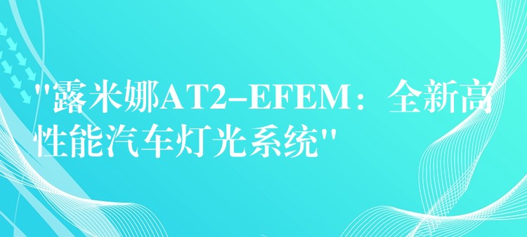 “露米娜AT2-EFEM:全新高性能汽车灯光系统”