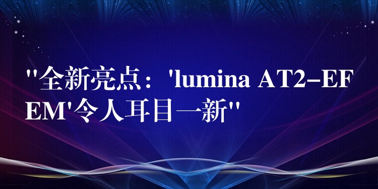 “全新亮点:’lumina AT2-EFEM’令人耳目一新”