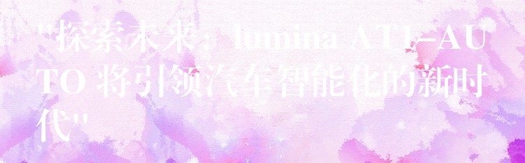 “探索未来：lumina AT1-AUTO 将引领汽车智能化的新时代”