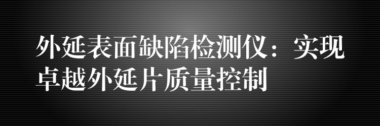 外延表面缺陷检测仪:实现卓越外延片质量控制