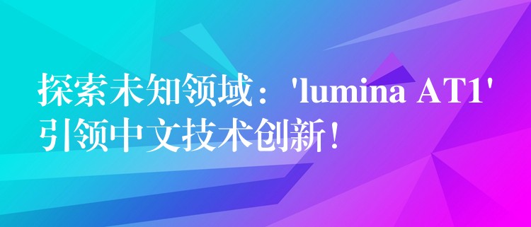探索未知领域：’lumina AT1’引领中文技术创新！