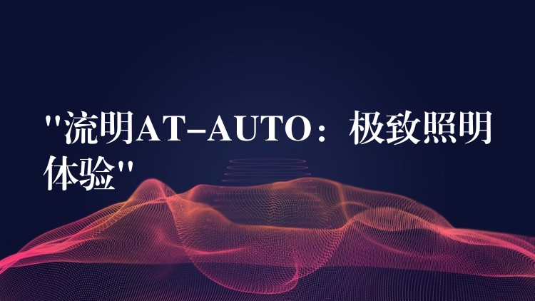“流明AT-AUTO:极致照明体验”