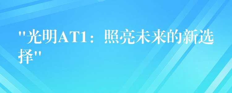 “光明AT1:照亮未来的新选择”