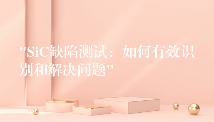 “SiC缺陷测试:如何有效识别和解决问题”