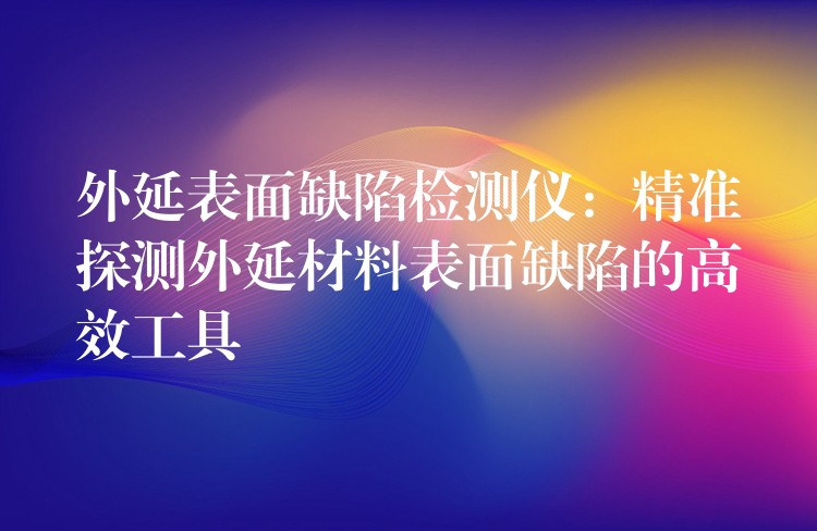 外延表面缺陷检测仪:精准探测外延材料表面缺陷的高效工具